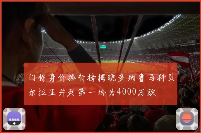 门将身价排行榜揭晓多纳鲁马科贝尔拉亚并列第一均为4000万欧