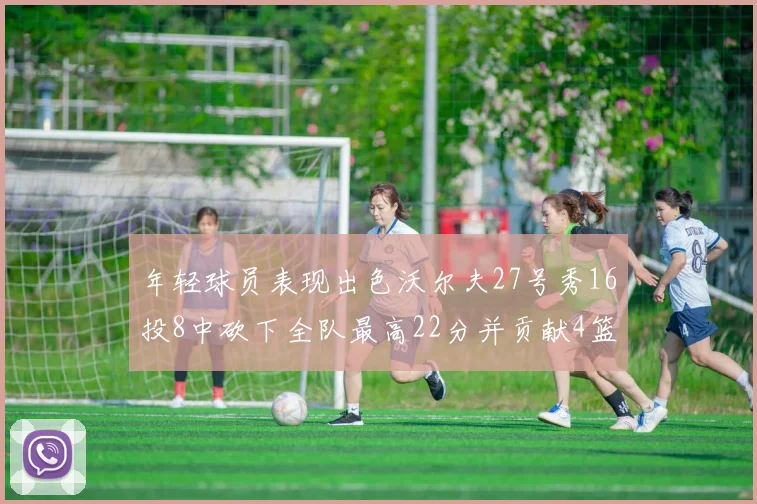 年轻球员表现出色沃尔夫27号秀16投8中砍下全队最高22分并贡献4篮板4助攻1盖帽