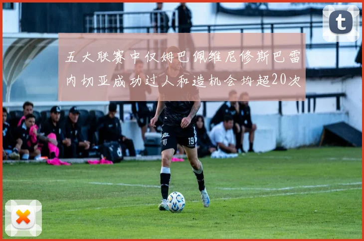 五大联赛中仅姆巴佩维尼修斯巴雷内切亚成功过人和造机会均超20次的传奇表现