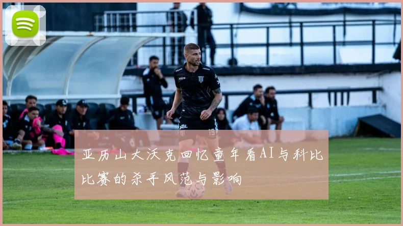 亚历山大沃克回忆童年看AI与科比比赛的杀手风范与影响