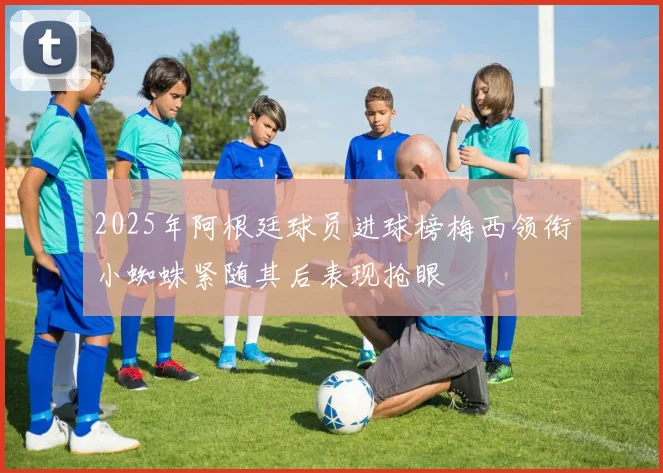 2025年阿根廷球员进球榜梅西领衔小蜘蛛紧随其后表现抢眼