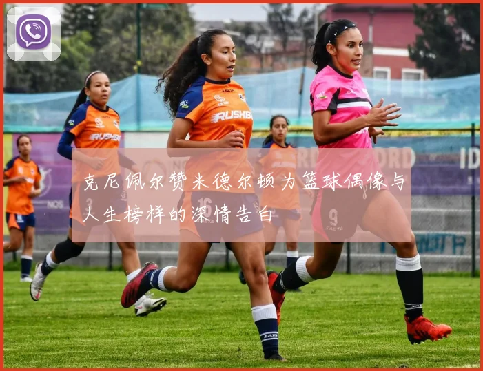 克尼佩尔赞米德尔顿为篮球偶像与人生榜样的深情告白