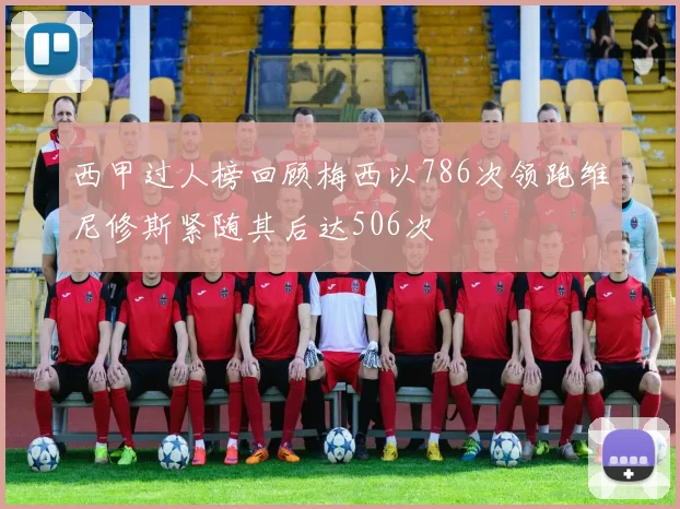 西甲过人榜回顾梅西以786次领跑维尼修斯紧随其后达506次