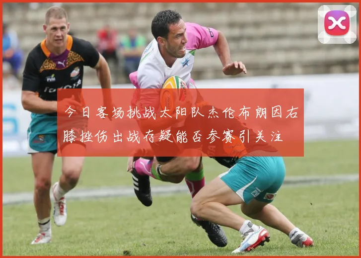 今日客场挑战太阳队杰伦布朗因右膝挫伤出战存疑能否参赛引关注