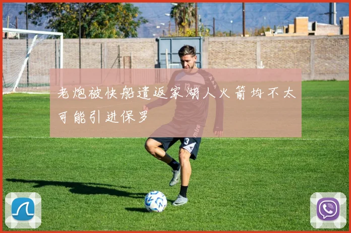 老炮被快船遣返家湖人火箭均不太可能引进保罗