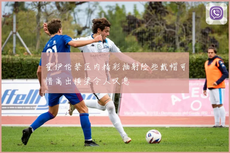 霍伊伦禁区内精彩抽射险些戴帽可惜高出横梁令人叹息