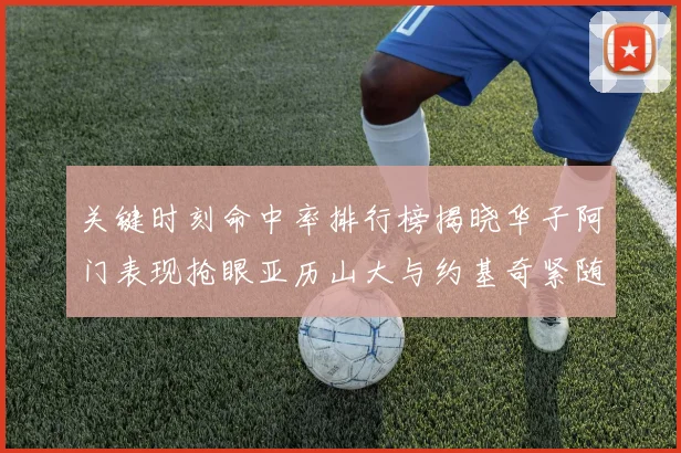 关键时刻命中率排行榜揭晓华子阿门表现抢眼亚历山大与约基奇紧随其后