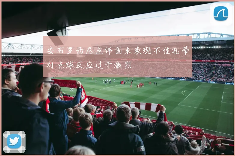 安布罗西尼点评国米表现不佳孔蒂对点球反应过于激烈