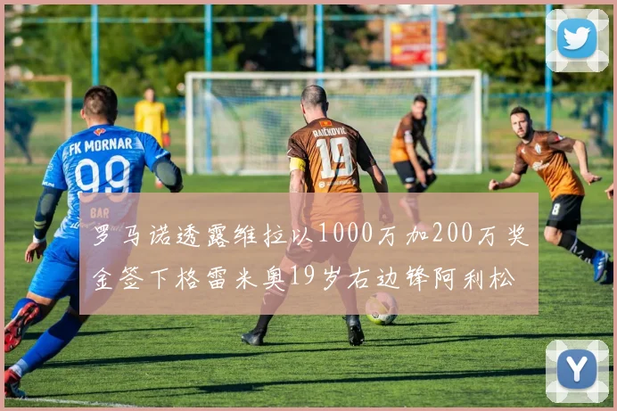 罗马诺透露维拉以1000万加200万奖金签下格雷米奥19岁右边锋阿利松HWG