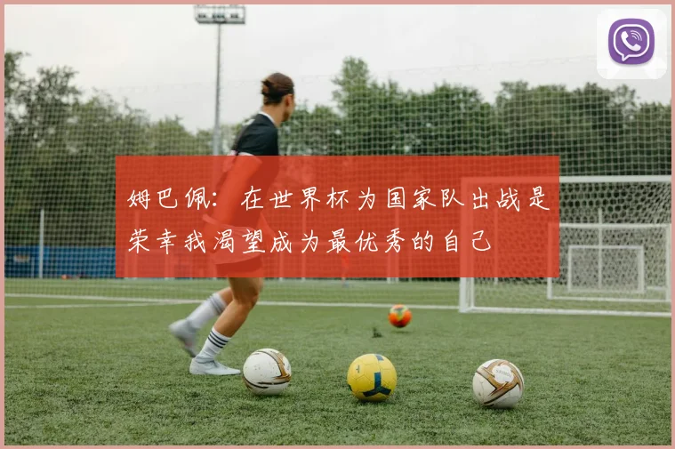 姆巴佩：在世界杯为国家队出战是荣幸我渴望成为最优秀的自己