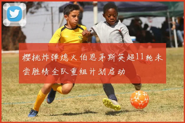 樱桃炸弹熄火伯恩茅斯英超11轮未尝胜绩全队重组计划启动