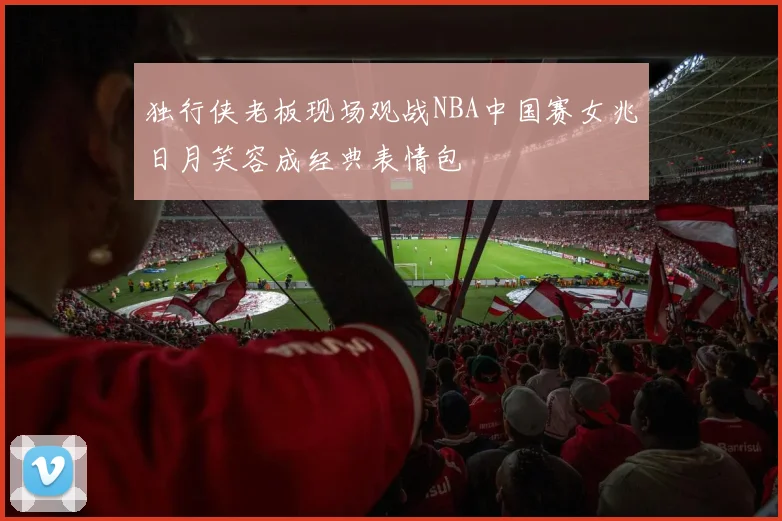 独行侠老板现场观战NBA中国赛女兆日月笑容成经典表情包