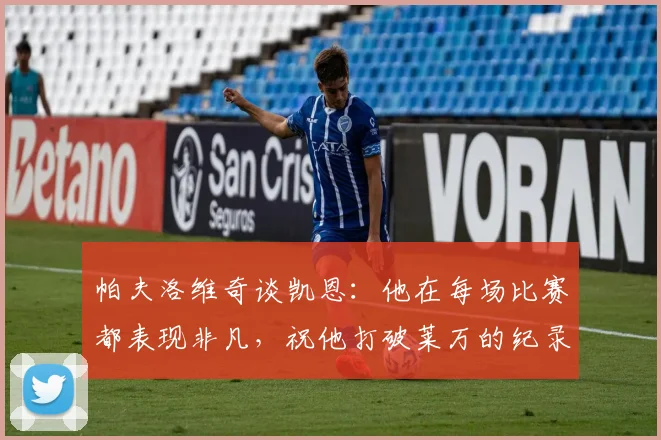 帕夫洛维奇谈凯恩：他在每场比赛都表现非凡，祝他打破莱万的纪录