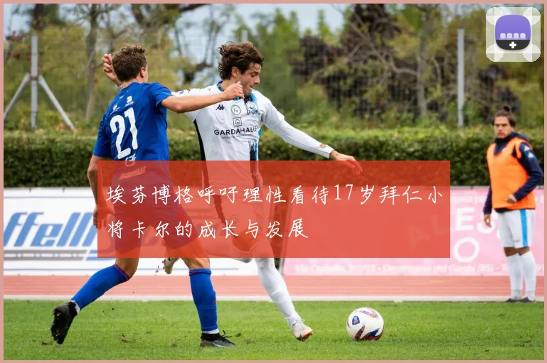 埃芬博格呼吁理性看待17岁拜仁小将卡尔的成长与发展