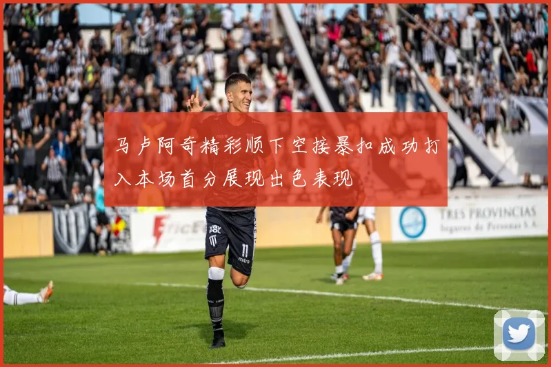 马卢阿奇精彩顺下空接暴扣成功打入本场首分展现出色表现