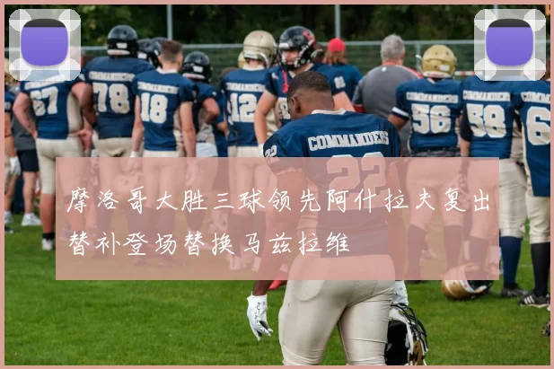 摩洛哥大胜三球领先阿什拉夫复出替补登场替换马兹拉维