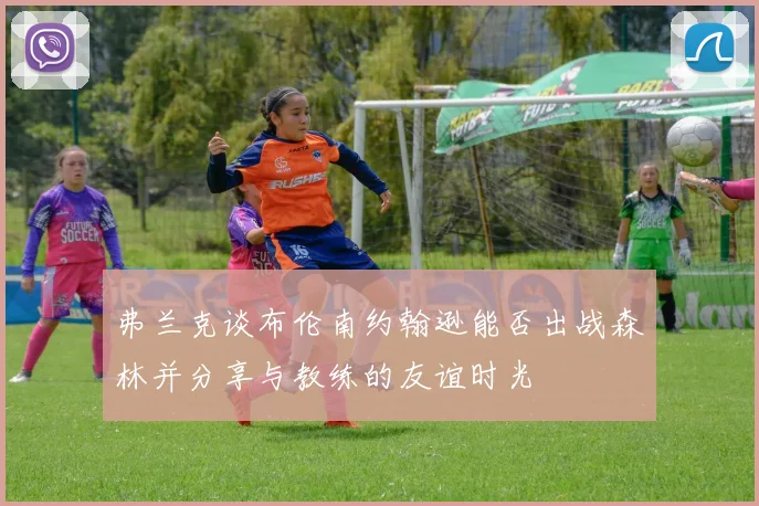 弗兰克谈布伦南约翰逊能否出战森林并分享与教练的友谊时光