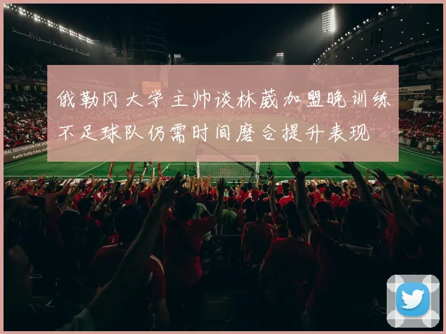 俄勒冈大学主帅谈林葳加盟晚训练不足球队仍需时间磨合提升表现