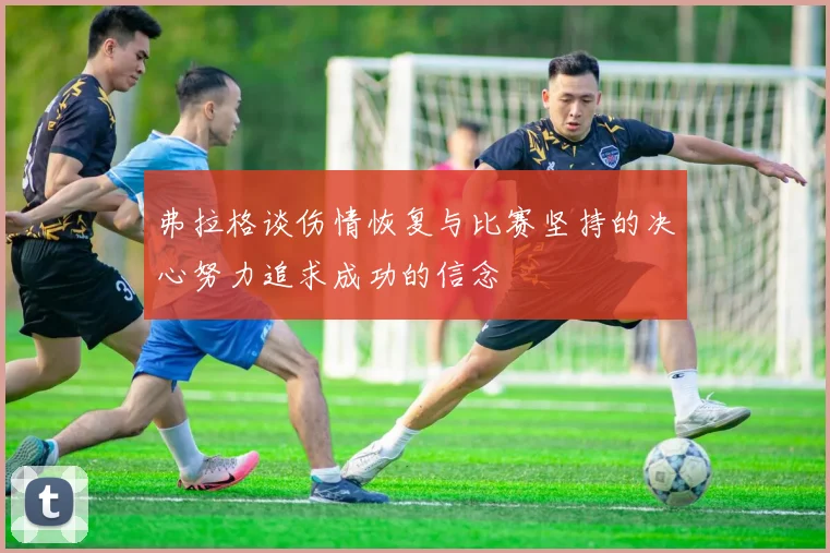 弗拉格谈伤情恢复与比赛坚持的决心努力追求成功的信念