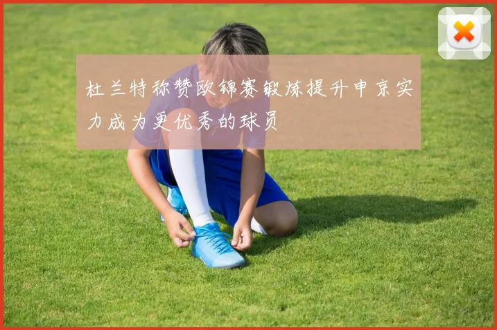 杜兰特称赞欧锦赛锻炼提升申京实力成为更优秀的球员