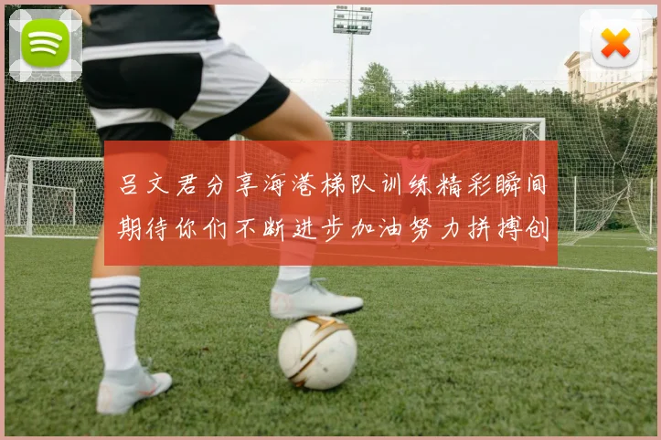 吕文君分享海港梯队训练精彩瞬间期待你们不断进步加油努力拼搏创造辉煌