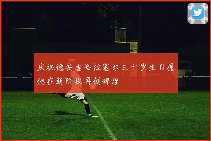 庆祝德安吉洛拉塞尔三十岁生日愿他在新阶段再创辉煌