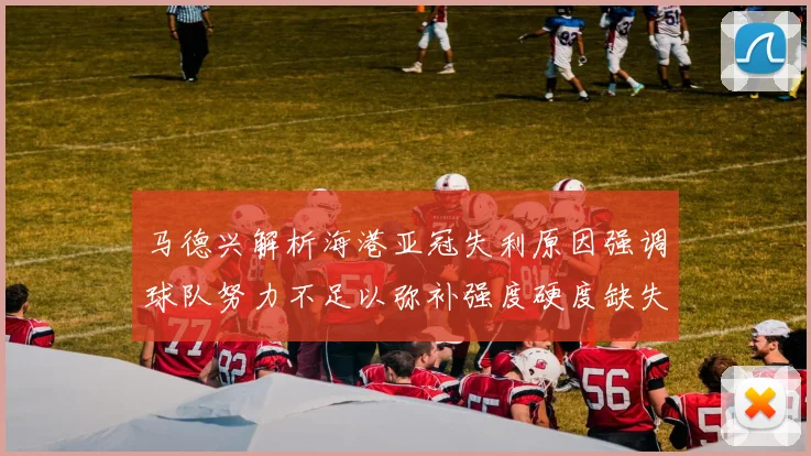马德兴解析海港亚冠失利原因强调球队努力不足以弥补强度硬度缺失