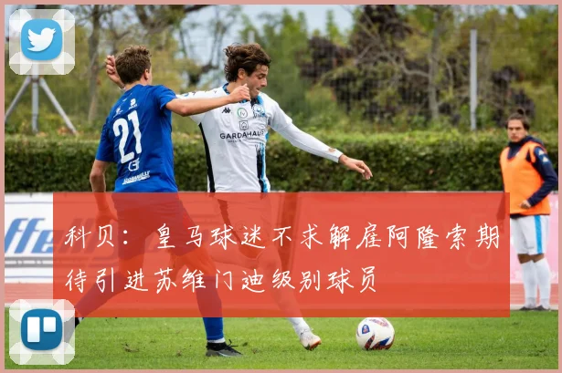 科贝：皇马球迷不求解雇阿隆索期待引进苏维门迪级别球员