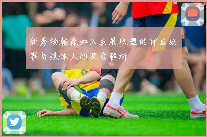 新秀杨瀚森加入发展联盟的背后故事与媒体人的深度解析