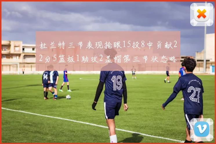 杜兰特三节表现抢眼15投8中贡献22分5篮板1助攻2盖帽第三节状态略有下滑