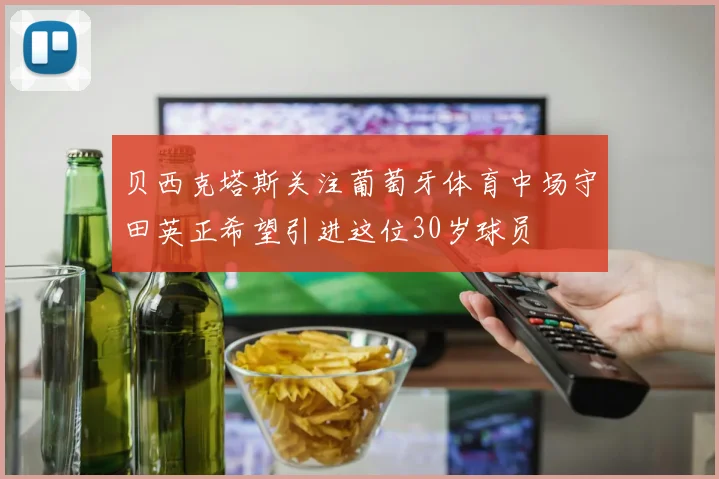 贝西克塔斯关注葡萄牙体育中场守田英正希望引进这位30岁球员
