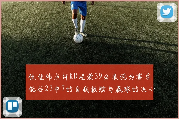 张佳玮点评KD逆袭39分表现为赛季低谷23中7的自我救赎与赢球的决心
