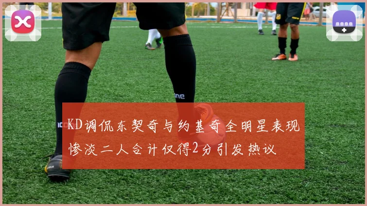 KD调侃东契奇与约基奇全明星表现惨淡二人合计仅得2分引发热议