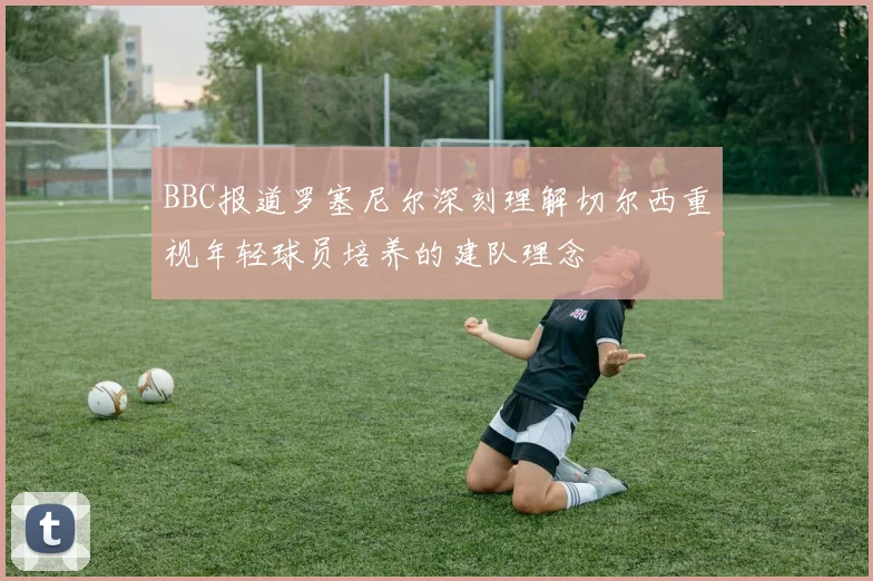 BBC报道罗塞尼尔深刻理解切尔西重视年轻球员培养的建队理念