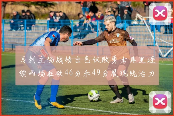 马刺主场战绩出色仅败勇士库里连续两场狂砍46分和49分展现统治力