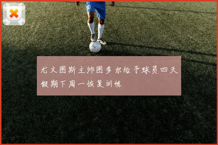 尤文图斯主帅图多尔给予球员四天假期下周一恢复训练