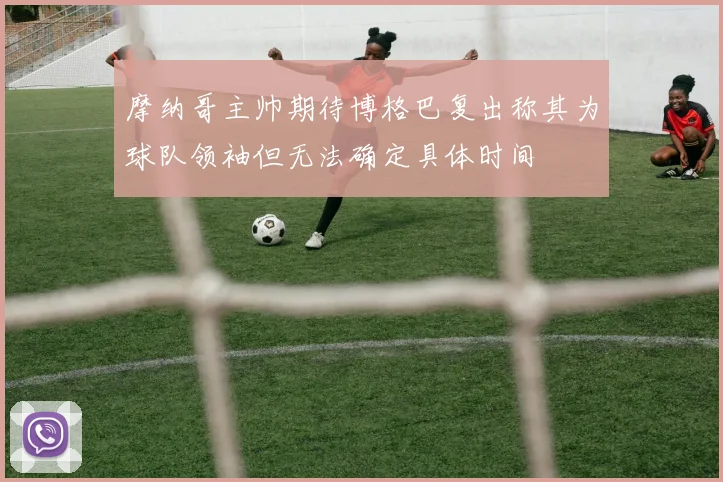 摩纳哥主帅期待博格巴复出称其为球队领袖但无法确定具体时间